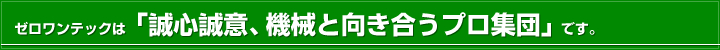 ゼロワンテックは「誠心誠意、機械と向き合うプロ集団」です。